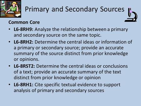 Primary and Secondary Sources Common Core L6-8RH9: Analyze the relationship between a primary and secondary source on the same topic. L6-8RH2: Determine.