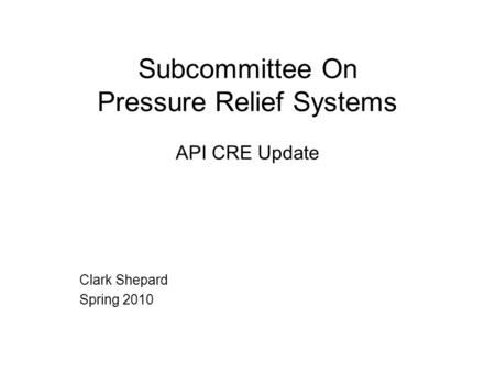 Subcommittee On Pressure Relief Systems API CRE Update Clark Shepard Spring 2010.