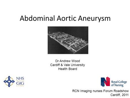 Abdominal Aortic Aneurysm RCN Imaging nurses Forum Roadshow Cardiff, 2011 Dr Andrew Wood Cardiff & Vale University Health Board.