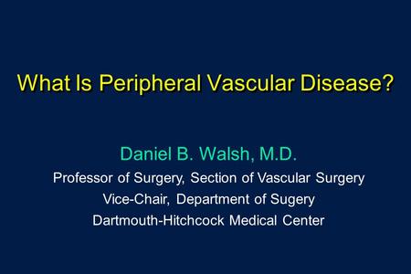 What Is Peripheral Vascular Disease? Daniel B. Walsh, M.D. Professor of Surgery, Section of Vascular Surgery Vice-Chair, Department of Sugery Dartmouth-Hitchcock.