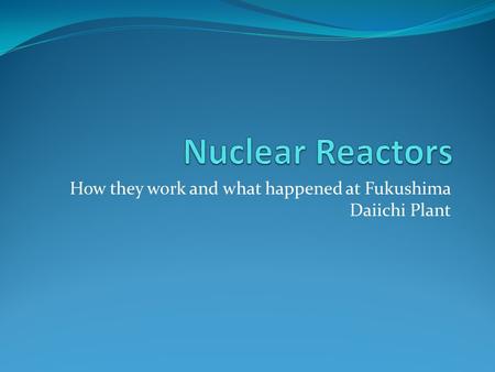 How they work and what happened at Fukushima Daiichi Plant.