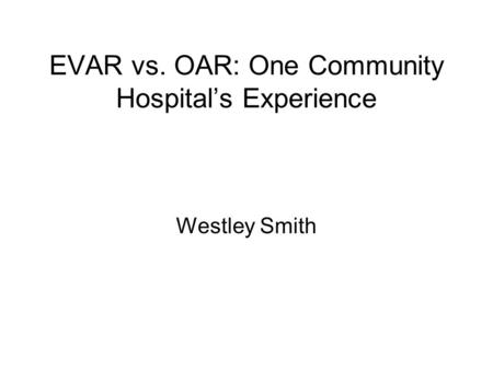 EVAR vs. OAR: One Community Hospital’s Experience Westley Smith.