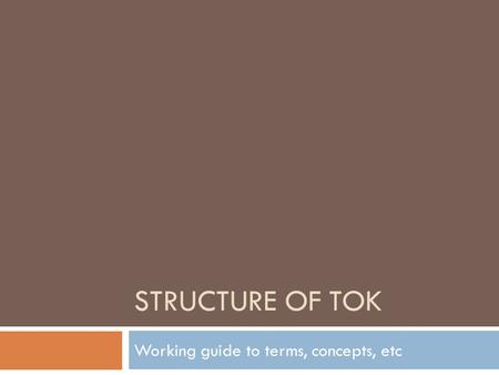 STRUCTURE OF TOK Working guide to terms, concepts, etc.