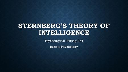 STERNBERG’S THEORY OF INTELLIGENCE Psychological Testing Unit Intro to Psychology.