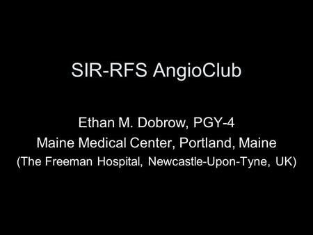 SIR-RFS AngioClub Ethan M. Dobrow, PGY-4 Maine Medical Center, Portland, Maine (The Freeman Hospital, Newcastle-Upon-Tyne, UK)