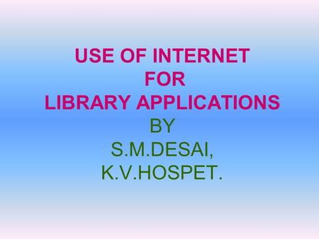 USE OF INTERNET FOR LIBRARY APPLICATIONS BY S.M.DESAI, K.V.HOSPET.