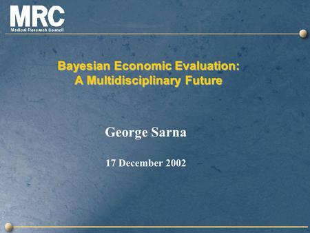 Bayesian Economic Evaluation: A Multidisciplinary Future George Sarna 17 December 2002.