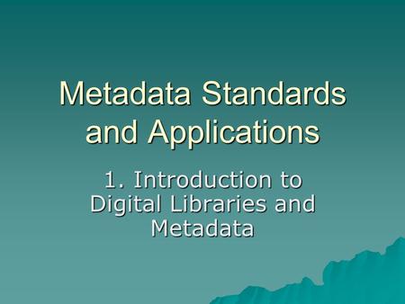 Metadata Standards and Applications 1. Introduction to Digital Libraries and Metadata.