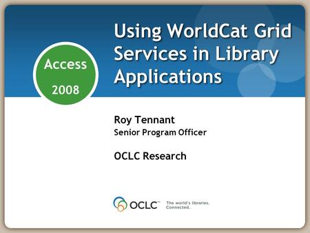 Access 2008 Using WorldCat Grid Services in Library Applications Roy Tennant Senior Program Officer OCLC Research.