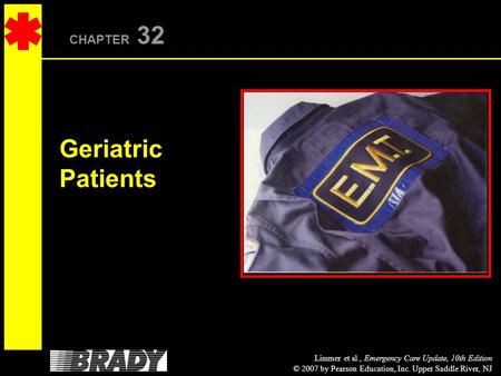 Limmer et al., Emergency Care Update, 10th Edition © 2007 by Pearson Education, Inc. Upper Saddle River, NJ CHAPTER 32 Geriatric Patients.