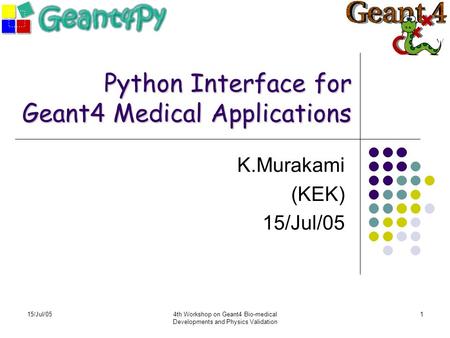 15/Jul/054th Workshop on Geant4 Bio-medical Developments and Physics Validation 1 Python Interface for Geant4 Medical Applications K.Murakami (KEK) 15/Jul/05.