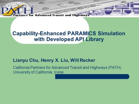 Capability-Enhanced PARAMICS Simulation with Developed API Library Lianyu Chu, Henry X. Liu, Will Recker California Partners for Advanced Transit and Highways.