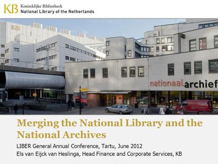 Merging the National Library and the National Archives LIBER General Annual Conference, Tartu, June 2012 Els van Eijck van Heslinga, Head Finance and Corporate.