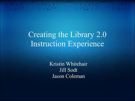 Creating the Library 2.0 Instruction Experience Kristin Whitehair Jill Sodt Jason Coleman.