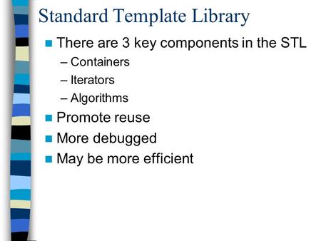 Standard Template Library There are 3 key components in the STL –Containers –Iterators –Algorithms Promote reuse More debugged May be more efficient.