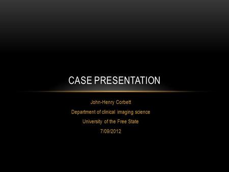 John-Henry Corbett Department of clinical imaging science University of the Free State 7/09/2012 CASE PRESENTATION.