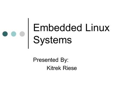 Embedded Linux Systems Presented By: Kitrek Riese.