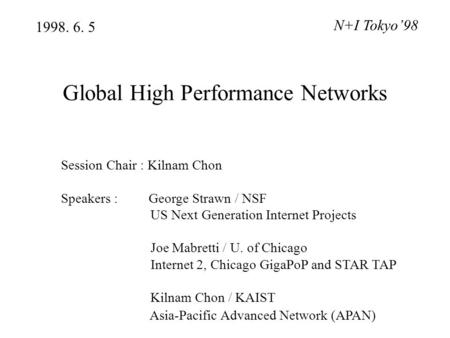 Global High Performance Networks 1998. 6. 5 N+I Tokyo’98 Session Chair : Kilnam Chon Speakers : George Strawn / NSF US Next Generation Internet Projects.