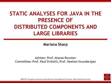 PRESTO: Program Analyses and Software Tools Research Group, Ohio State University STATIC ANALYSES FOR JAVA IN THE PRESENCE OF DISTRIBUTED COMPONENTS AND.