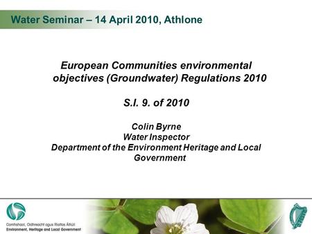 Water Seminar – 14 April 2010, Athlone European Communities environmental objectives (Groundwater) Regulations 2010 S.I. 9. of 2010 Colin Byrne Water Inspector.