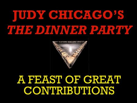 JUDY CHICAGO’S THE DINNER PARTY A FEAST OF GREAT CONTRIBUTIONS.