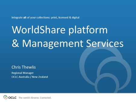 The world’s libraries. Connected. WorldShare platform & Management Services Integrate all of your collections: print, licensed & digital Chris Thewlis.