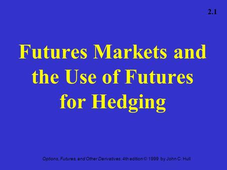 Options, Futures, and Other Derivatives, 4th edition © 1999 by John C. Hull 2.1 Futures Markets and the Use of Futures for Hedging.