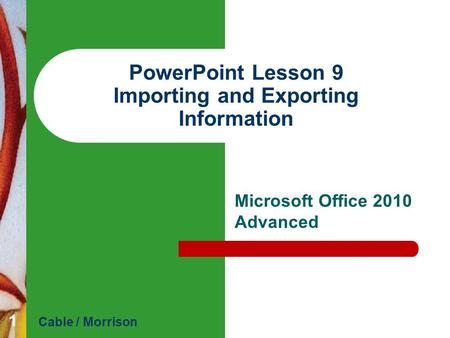 PowerPoint Lesson 9 Importing and Exporting Information Microsoft Office 2010 Advanced Cable / Morrison 1.