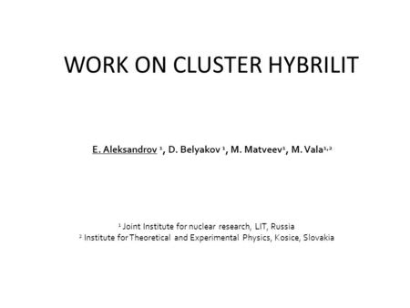 WORK ON CLUSTER HYBRILIT E. Aleksandrov 1, D. Belyakov 1, M. Matveev 1, M. Vala 1,2 1 Joint Institute for nuclear research, LIT, Russia 2 Institute for.