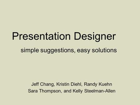 Presentation Designer simple suggestions, easy solutions Jeff Chang, Kristin Diehl, Randy Kuehn Sara Thompson, and Kelly Steelman-Allen.
