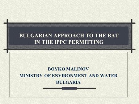 BULGARIAN APPROACH TO THE BAT IN THE IPPC PERMITTING BOYKO MALINOV MINISTRY OF ENVIRONMENT AND WATER BULGARIA.