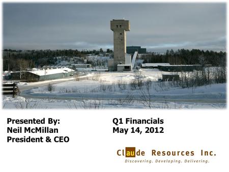 1 Presented By: Neil McMillan President & CEO Q1 Financials May 14, 2012.