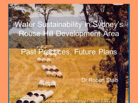 R. Staib, RHIC Dec 061 Water Sustainability in Sydney’s Rouse Hill Development Area Past Practices, Future Plans Dr Robert Staib.