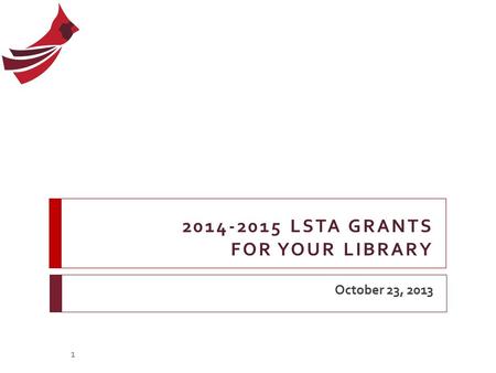 2014-2015 LSTA GRANTS FOR YOUR LIBRARY October 23, 2013 1.