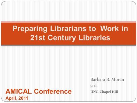 Barbara B. Moran SILS UNC-Chapel Hill Preparing Librarians to Work in 21st Century Libraries AMICAL Conference April, 2011.