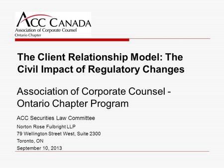 The Client Relationship Model: The Civil Impact of Regulatory Changes Association of Corporate Counsel - Ontario Chapter Program ACC Securities Law Committee.