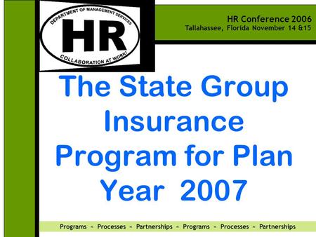 HR Conference 2006 Tallahassee, Florida November 14 &15 Programs ~ Processes ~ Partnerships ~ Programs ~ Processes ~ Partnerships The State Group Insurance.