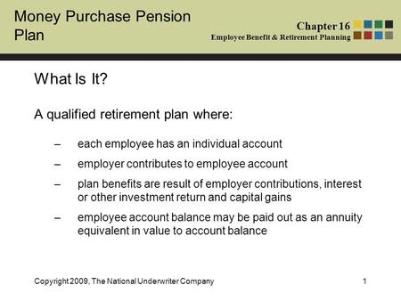 Money Purchase Pension Plan Chapter 16 Employee Benefit & Retirement Planning Copyright 2009, The National Underwriter Company1 What Is It? A qualified.