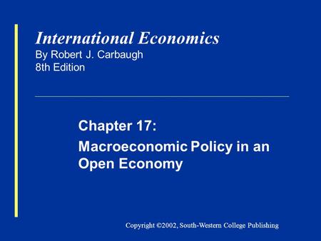 Copyright ©2002, South-Western College Publishing International Economics By Robert J. Carbaugh 8th Edition Chapter 17: Macroeconomic Policy in an Open.