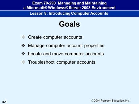 8.1 © 2004 Pearson Education, Inc. Exam 70-290 Managing and Maintaining a Microsoft® Windows® Server 2003 Environment Lesson 8: Introducing Computer Accounts.