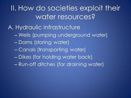 II. How do societies exploit their water resources? A. Hydraulic infrastructure – Wells (pumping underground water) – Dams (storing water) – Canals (transporting.