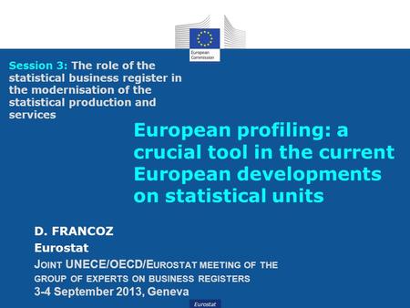 Eurostat European profiling: a crucial tool in the current European developments on statistical units D. FRANCOZ Eurostat J OINT UNECE/OECD/E UROSTAT MEETING.