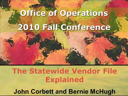 Office of Operations 2010 Fall Conference The Statewide Vendor File Explained John Corbett and Bernie McHugh.