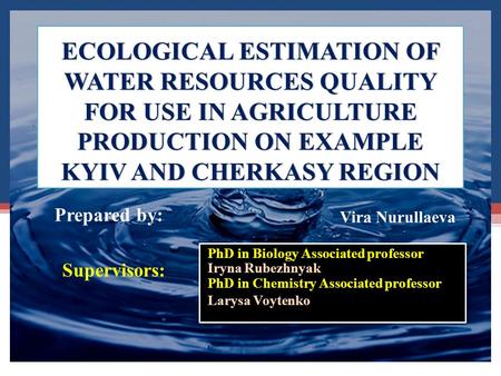 ECOLOGICAL ESTIMATION OF WATER RESOURCES QUALITY FOR USE IN AGRICULTURE PRODUCTION ON EXAMPLE KYIV AND CHERKASY REGION PhD in Biology Associated professor.