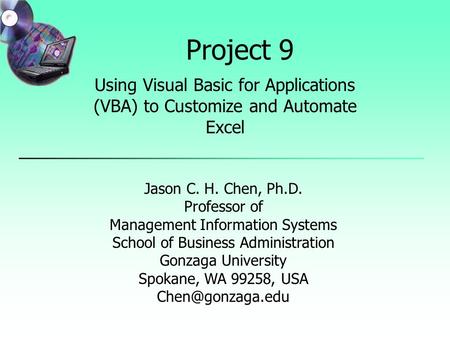 Project 9 Using Visual Basic for Applications (VBA) to Customize and Automate Excel Jason C. H. Chen, Ph.D. Professor of Management Information Systems.