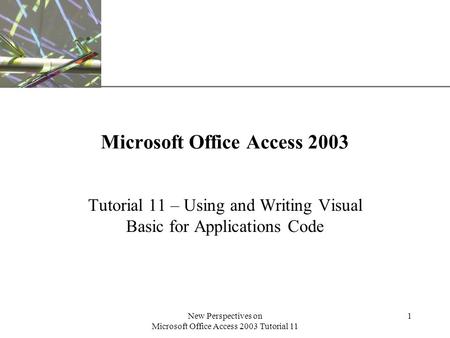 XP New Perspectives on Microsoft Office Access 2003 Tutorial 11 1 Microsoft Office Access 2003 Tutorial 11 – Using and Writing Visual Basic for Applications.