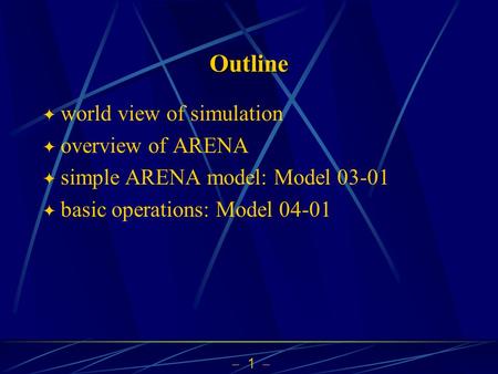  1  Outline  world view of simulation  overview of ARENA  simple ARENA model: Model 03-01  basic operations: Model 04-01.
