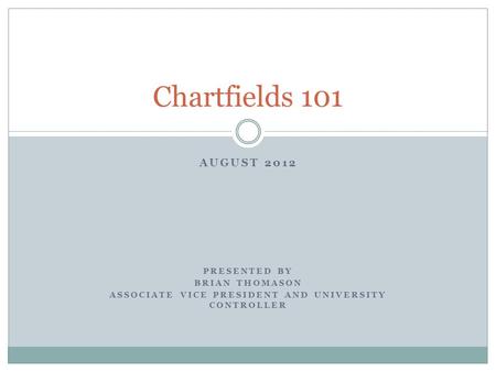 AUGUST 2012 PRESENTED BY BRIAN THOMASON ASSOCIATE VICE PRESIDENT AND UNIVERSITY CONTROLLER Chartfields 101.