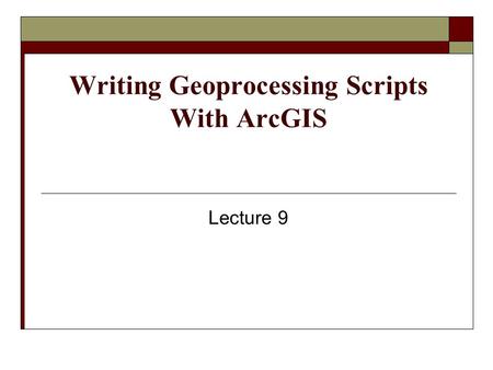 Writing Geoprocessing Scripts With ArcGIS Lecture 9.