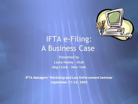 IFTA e-Filing: A Business Case Presented by Laura Haney – Utah Meg Cronk – New York IFTA Managers’ Workshop and Law Enforcement Seminar September 21-24,
